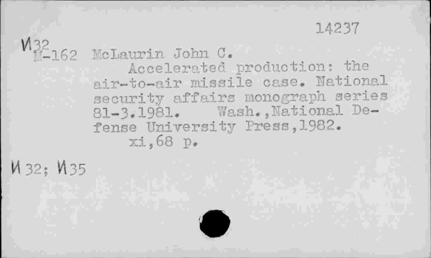 ﻿14237
^■-162 Me Laurin John C.
Accelerated production: the air-to-air missile case. National security affairs monograph series 81-3.1981. Wash.,National Defense University Press,1982.
xi,68 p.
0 32; 1435